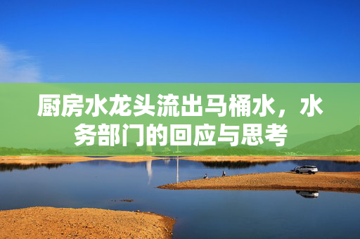 厨房水龙头流出马桶水，水务部门的回应与思考