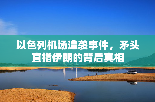 以色列机场遭袭事件，矛头直指伊朗的背后真相