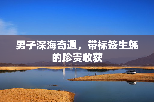 男子深海奇遇，带标签生蚝的珍贵收获