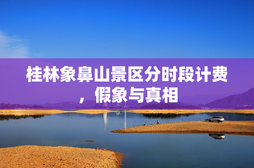 桂林象鼻山景区分时段计费，假象与真相