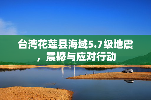 台湾花莲县海域5.7级地震，震撼与应对行动