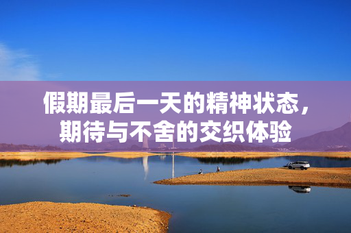 假期最后一天的精神状态，期待与不舍的交织体验