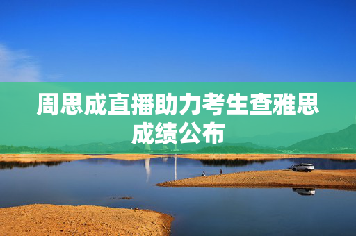 周思成直播助力考生查雅思成绩公布