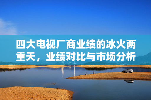 四大电视厂商业绩的冰火两重天，业绩对比与市场分析