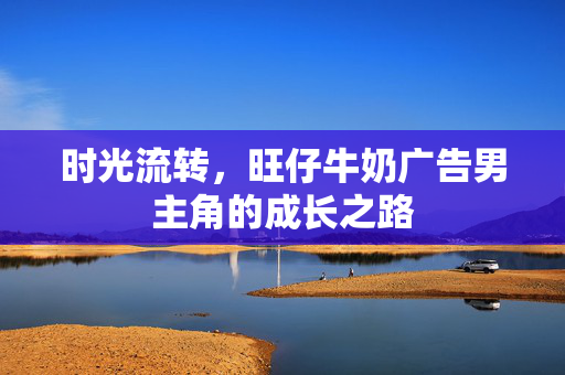 时光流转，旺仔牛奶广告男主角的成长之路