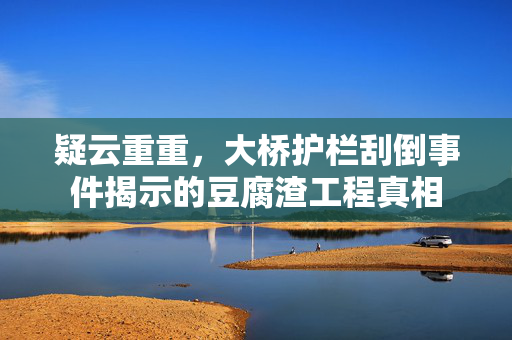 疑云重重，大桥护栏刮倒事件揭示的豆腐渣工程真相