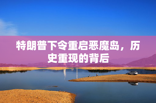 特朗普下令重启恶魔岛，历史重现的背后