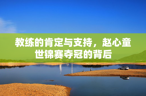 教练的肯定与支持，赵心童世锦赛夺冠的背后