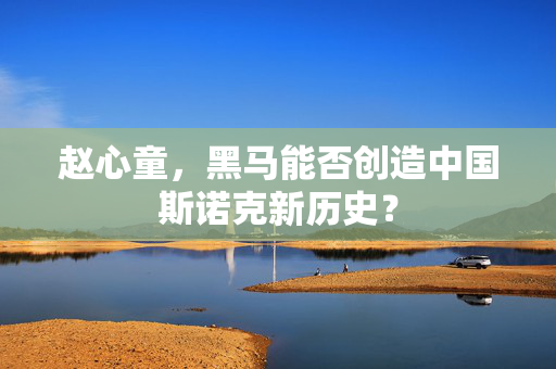 赵心童，黑马能否创造中国斯诺克新历史？