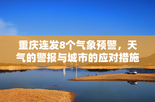 重庆连发8个气象预警，天气的警报与城市的应对措施