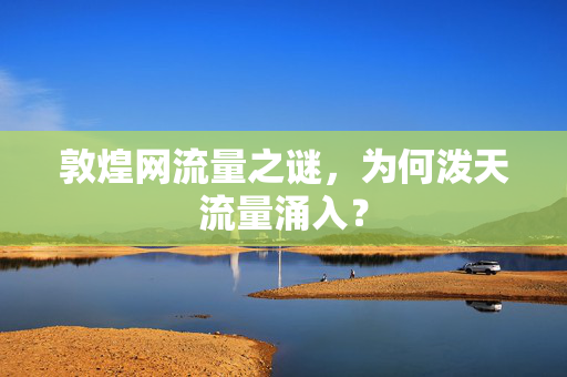 敦煌网流量之谜，为何泼天流量涌入？