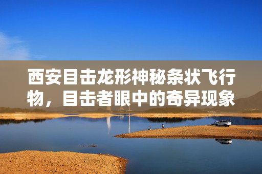西安目击龙形神秘条状飞行物，目击者眼中的奇异现象