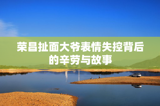 荣昌扯面大爷表情失控背后的辛劳与故事
