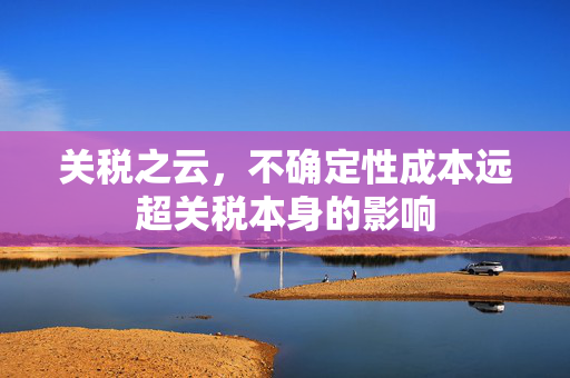 关税之云，不确定性成本远超关税本身的影响