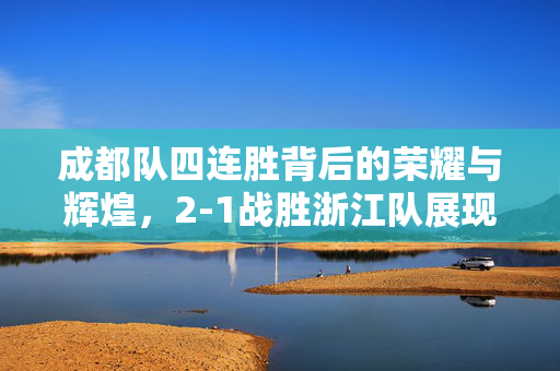 成都队四连胜背后的荣耀与辉煌，2-1战胜浙江队展现实力