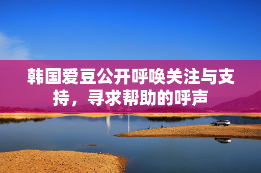 韩国爱豆公开呼唤关注与支持，寻求帮助的呼声