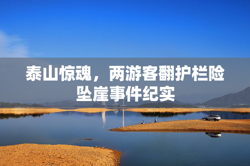 泰山惊魂，两游客翻护栏险坠崖事件纪实