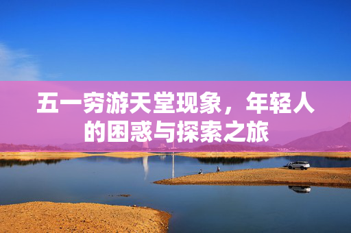 五一穷游天堂现象，年轻人的困惑与探索之旅