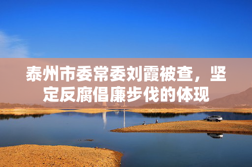 泰州市委常委刘霞被查,坚定反腐倡廉步伐的体现 泰州市委常委刘霞被查,坚定反腐倡廉步伐的体现