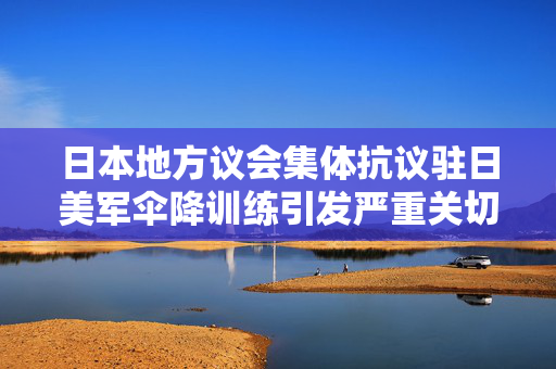 日本地方议会集体抗议驻日美军伞降训练引发严重关切