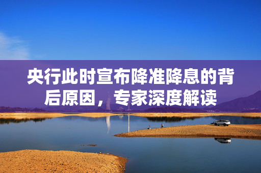 央行此时宣布降准降息的背后原因，专家深度解读