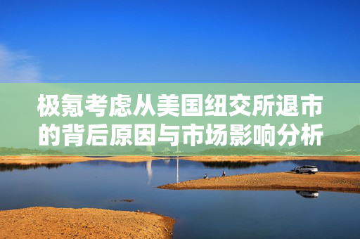 极氪考虑从美国纽交所退市的背后原因与市场影响分析