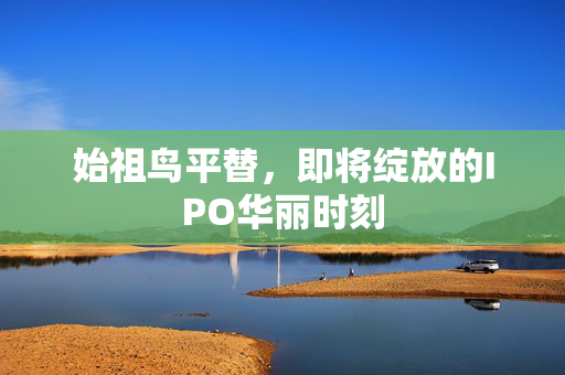始祖鸟平替，即将绽放的IPO华丽时刻