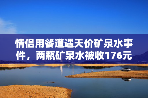情侣用餐遭遇天价矿泉水事件，两瓶矿泉水被收176元