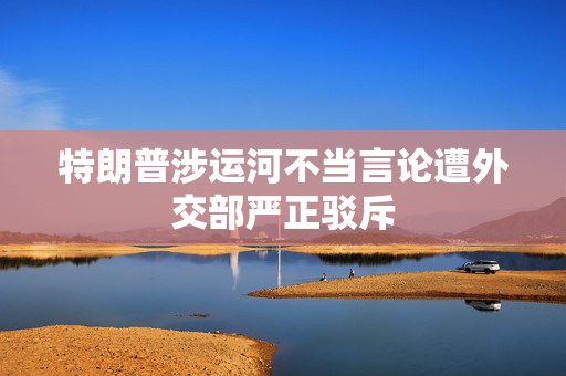 特朗普涉运河不当言论遭外交部严正驳斥
