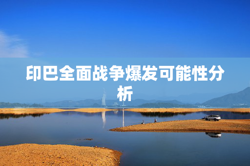 印巴全面战争爆发可能性分析