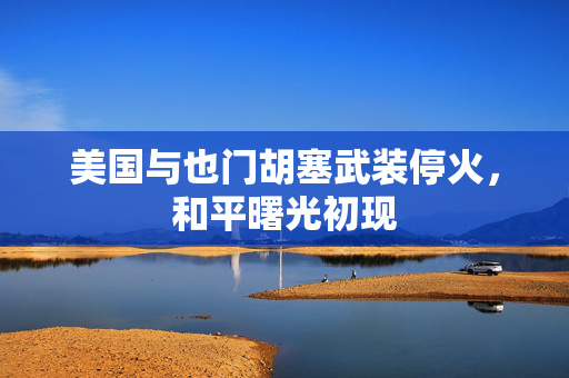美国与也门胡塞武装停火，和平曙光初现