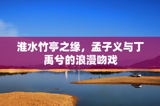 淮水竹亭之缘，孟子义与丁禹兮的浪漫吻戏