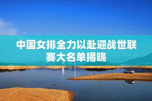 中国女排全力以赴迎战世联赛大名单揭晓