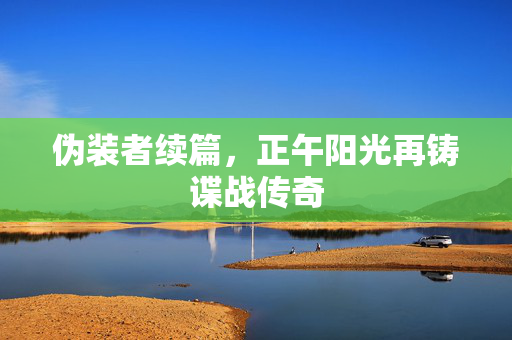 伪装者续篇，正午阳光再铸谍战传奇