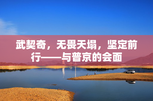 武契奇，无畏天塌，坚定前行——与普京的会面