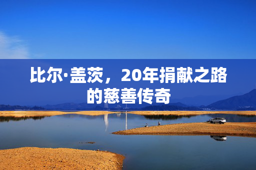 比尔·盖茨，20年捐献之路的慈善传奇