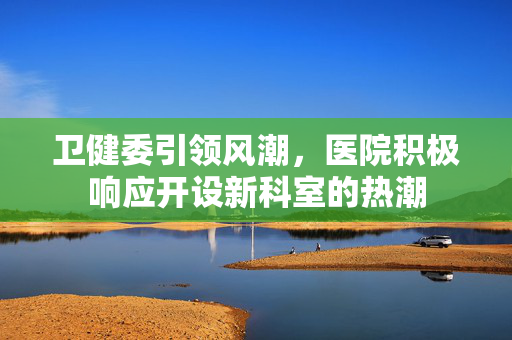 卫健委引领风潮，医院积极响应开设新科室的热潮