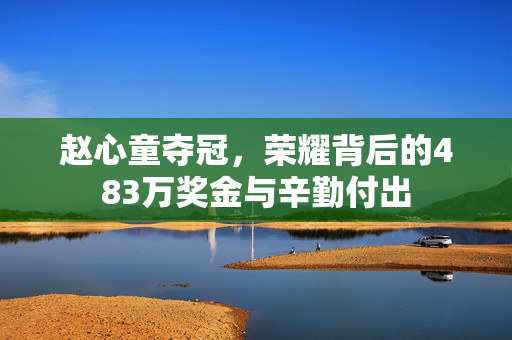 赵心童夺冠，荣耀背后的483万奖金与辛勤付出