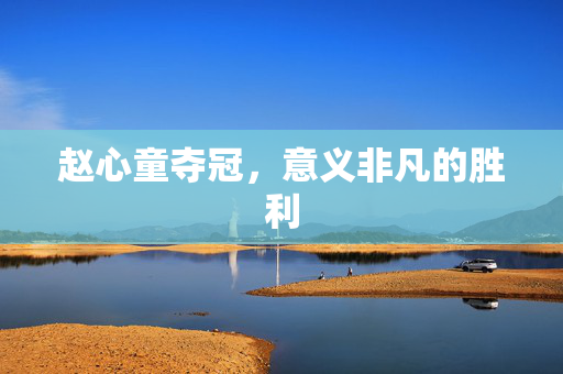 赵心童夺冠，意义非凡的胜利