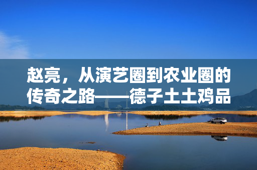 赵亮，从演艺圈到农业圈的传奇之路——德子土土鸡品牌的打造之路