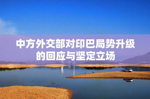 中方外交部对印巴局势升级的回应与坚定立场