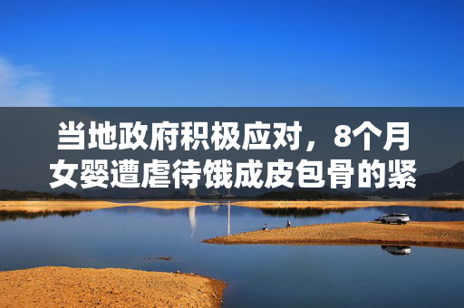 当地政府积极应对，8个月女婴遭虐待饿成皮包骨的紧急救援行动