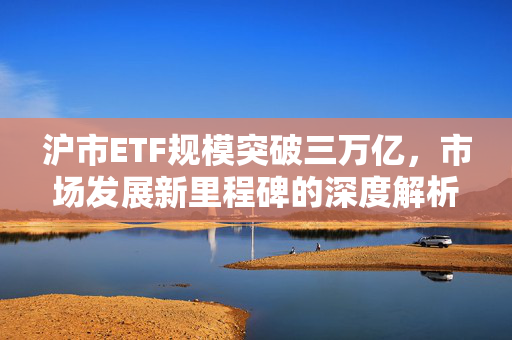 沪市ETF规模突破三万亿，市场发展新里程碑的深度解析