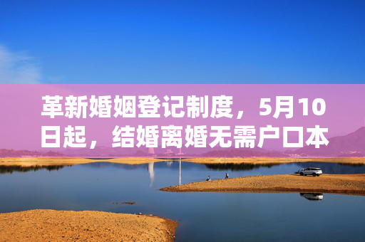 革新婚姻登记制度，5月10日起，结婚离婚无需户口本的新规定