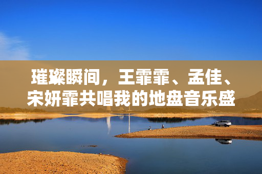 璀璨瞬间，王霏霏、孟佳、宋妍霏共唱我的地盘音乐盛宴