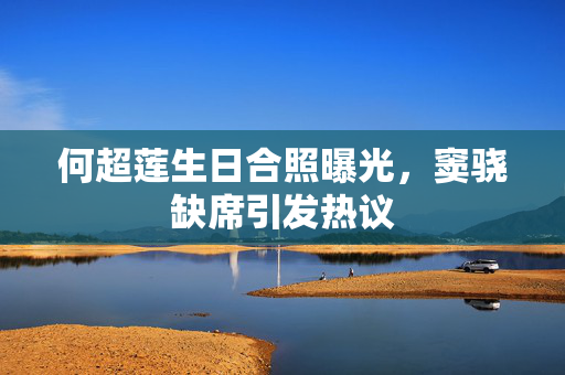 何超莲生日合照曝光，窦骁缺席引发热议