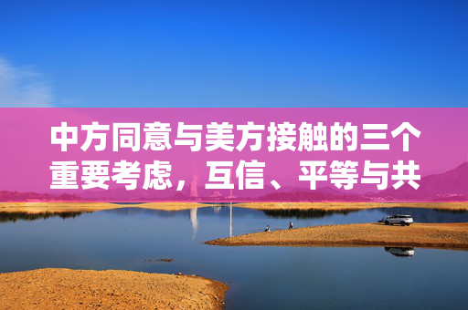 中方同意与美方接触的三个重要考虑，互信、平等与共同利益。