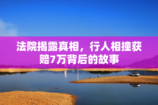 法院揭露真相，行人相撞获赔7万背后的故事