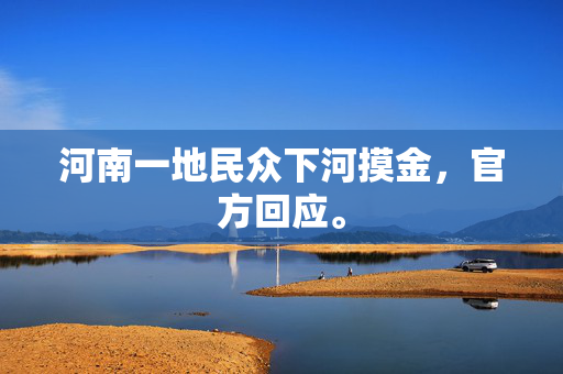 河南一地民众下河摸金，官方回应。