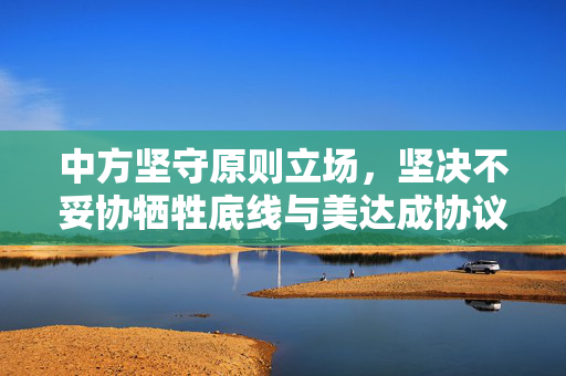 中方坚守原则立场，坚决不妥协牺牲底线与美达成协议